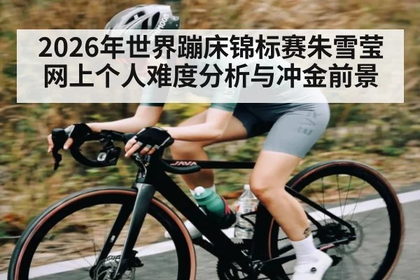 2026年世界蹦床锦标赛朱雪莹网上个人难度分析与冲金前景