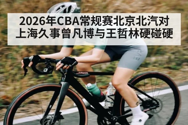 2026年CBA常规赛北京北汽对上海久事曾凡博与王哲林硬碰硬