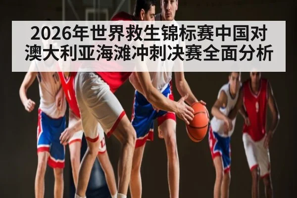 2026年世界救生锦标赛中国对澳大利亚海滩冲刺决赛全面分析