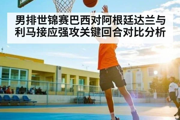 男排世锦赛巴西对阿根廷达兰与利马接应强攻关键回合对比分析